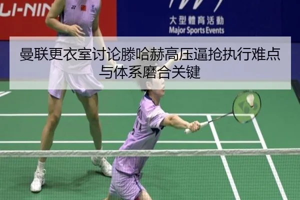 曼联更衣室讨论滕哈赫高压逼抢执行难点与体系磨合关键