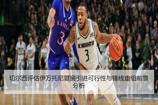 切尔西评估伊万托尼夏窗引进可行性与锋线重组前景分析