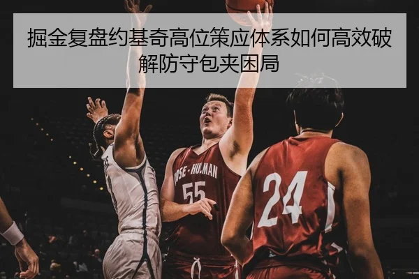掘金复盘约基奇高位策应体系如何高效破解防守包夹困局