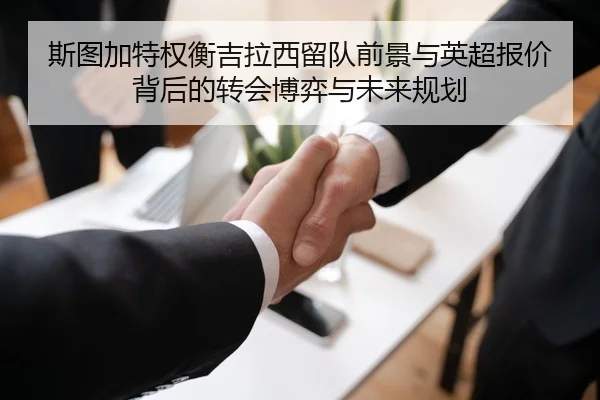 斯图加特权衡吉拉西留队前景与英超报价背后的转会博弈与未来规划